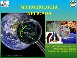 Microbiologia
Aplicada
CEMAL- Meio Ambiente -Turma 0113
Prof.: Msc.Amanda Fraga
Disciplina: Microbiologia Aplicada
 
