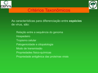 As características para diferenciação entre espécies
de vírus, são:
Relação entre a sequência do genoma
Hospedeiro
Tropismo celular
Patogenicidade e citopatologia
Modo de transmissão
Propriedades fisico-químicas
Propriedade antigênica das proteínas virais
Critérios Taxonômicos
 