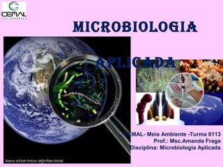 Microbiologia
aPlicaDa
CEMAL- Meio Ambiente -Turma 0113
Prof.: Msc.Amanda Fraga
Disciplina: Microbiologia Aplicada
 