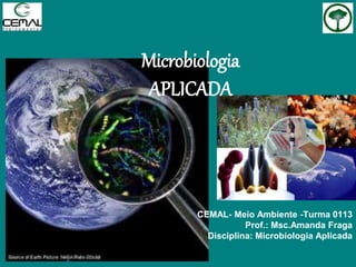 Microbiologia
APLICADA
CEMAL- Meio Ambiente -Turma 0113
Prof.: Msc.Amanda Fraga
Disciplina: Microbiologia Aplicada
 