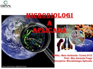 Microbiologi
a
aPlicaDa
CEMAL- Meio Ambiente -Turma 0113
Prof.: Msc.Amanda Fraga
Disciplina: Microbiologia Aplicada
 
