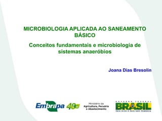MICROBIOLOGIA APLICADA AO SANEAMENTO
BÁSICO
Conceitos fundamentais e microbiologia de
sistemas anaeróbios
Joana Dias Bresolin
 