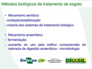 Métodos biológicos de tratamento de esgoto
• Mecanismo aeróbico
- oxidação/estabilização
- maioria dos sistemas de tratamento biológico
• Mecanismo anaeróbico
- fermentação
- aumento do uso pela melhor compreensão da
natureza da digestão anaeróbica - microbiologia
 