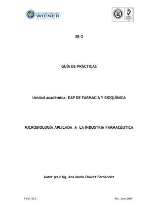 F-CV3-3B-2 Rev. Junio 2007
3B-2
GUÍA DE PRÁCTICAS
Unidad académica: EAP DE FARMACIA Y BIOQUÍMICA
MICROBIOLOGÍA APLICADA A LA INDUSTRIA FARMACÉUTICA
Autor (es): Mg. Ana María Chávez Fernández
 
