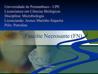 Fasciíte Necrosante (FN) Universidade de Pernambuco - UPE Licenciatura em Ciências Biológicas Disciplina: Microbiologia Licenciando: Jeones Marinho Siqueira Pólo: Petrolina Petrolina 2010. 