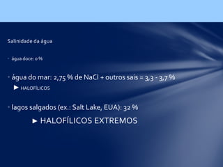 Salinidade da água
• água doce: 0 %
• água do mar: 2,75 % de NaCl + outros sais = 3,3 - 3,7 %
► HALOFÍLICOS
• lagos salgados (ex.: Salt Lake, EUA): 32 %
► HALOFÍLICOS EXTREMOS
 