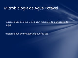 Microbiologia da Água Potável
• necessidade de uma reciclagem mais rápida e eficiente da
água
• necessidade de métodos de purificação
 