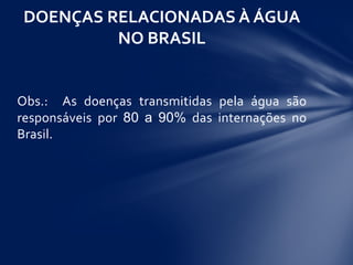 Obs.: As doenças transmitidas pela água são
responsáveis por 80 a 90% das internações no
Brasil.
DOENÇAS RELACIONADAS À ÁGUA
NO BRASIL
 