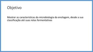 Objetivo
Mostrar as características da microbiologia da ensilagem, desde a sua
classificação até suas rotas fermentativas
 