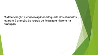 •A deterioração e conservação inadequada dos alimentos
levaram à atenção às regras de limpeza e higiene na
produção.
 