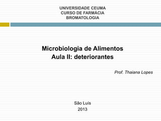 UNIVERSIDADE CEUMA
CURSO DE FARMÁCIA
BROMATOLOGIA
Microbiologia de Alimentos
Aula II: deteriorantes
Prof. Thaiana Lopes
São Luís
2013
 