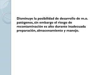 Disminuye la posibilidad de desarrollo de m.o.
patógenos, sin embargo el riesgo de
recontaminación es alto durante inadecuada
preparación, almacenamiento y manejo.
 