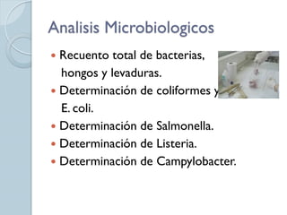 Analisis Microbiologicos
 Recuento total de bacterias,
  hongos y levaduras.
 Determinación de coliformes y
  E. coli.
 Determinación de Salmonella.
 Determinación de Listeria.
 Determinación de Campylobacter.
 