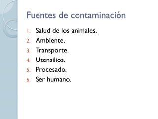 Fuentes de contaminación
1.   Salud de los animales.
2.   Ambiente.
3.   Transporte.
4.   Utensilios.
5.   Procesado.
6.   Ser humano.
 
