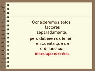 Consideremos estos factores separadamente,  pero deberemos tener en cuenta que de ordinario son  interdependientes. 