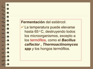 Fermentación  del estiércol:  La temperatura puede elevarse hasta 65  o  C, destruyendo todos los microorganismos, excepto a los  termófilos , como el  Bacillus   calfactor  ,  Thermoactinomyces   spp  y  los hongos termófilos. 
