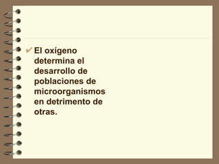 El oxígeno determina el desarrollo de poblaciones de microorganismos en detrimento de otras. 