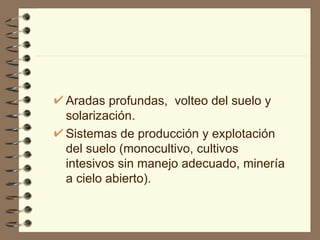 Aradas profundas,  volteo del suelo y solarización. Sistemas de producción y explotación del suelo (monocultivo, cultivos intesivos sin manejo adecuado, minería a cielo abierto). 