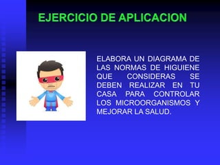 ELABORA UN DIAGRAMA DE
LAS NORMAS DE HIGUIENE
QUE    CONSIDERAS   SE
DEBEN REALIZAR EN TU
CASA PARA CONTROLAR
LOS MICROORGANISMOS Y
MEJORAR LA SALUD.
 