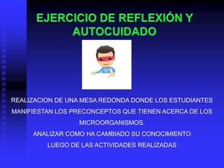REALIZACION DE UNA MESA REDONDA DONDE LOS ESTUDIANTES
MANIFIESTAN LOS PRECONCEPTOS QUE TIENEN ACERCA DE LOS
                 MICROORGANISMOS.
     ANALIZAR COMO HA CAMBIADO SU CONOCIMIENTO
         LUEGO DE LAS ACTIVIDADES REALIZADAS
 