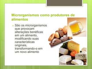 Microrganismos como produtores de
alimentos
 São os microrganismos
que provocam
alterações benéficas
em um alimento,
modificando suas
características
originais,
transformando-o em
um novo alimento
 