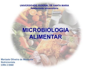 MICROBIOLOGIA
ALIMENTAR
UNIVERSIDADE FEDERAL DE SANTA MARIA
Restaurante universitário
Marizete Oliveira de Mesquita
Nutricionista
CRN 2 0560
 