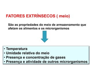 FATORES EXTRÍNSECOS ( meio)
São as propriedades do meio de armazenamento que
afetam os alimentos e os microrganismos
• Temperatura
• Umidade relativa do meio
• Presença e concentração de gases
• Presença e atividade de outros microrganismos
 