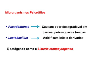 Microrganismos Psicrófilos
 Pseudomonas Causam odor desagradável em
carnes, peixes e aves frescas
 Lactobacillus Acidificam leite e derivados
E patógenos como a Listeria monocytogenes
 
