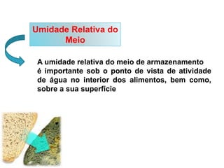 Umidade Relativa do
Meio
A umidade relativa do meio de armazenamento
é importante sob o ponto de vista de atividade
de água no interior dos alimentos, bem como,
sobre a sua superfície
 