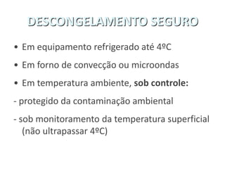 DESCONGELAMENTO SEGURO
• Em equipamento refrigerado até 4ºC
• Em forno de convecção ou microondas
• Em temperatura ambiente, sob controle:
- protegido da contaminação ambiental
- sob monitoramento da temperatura superficial
(não ultrapassar 4ºC)
 