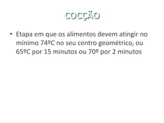 COCÇÃO
• Etapa em que os alimentos devem atingir no
mínimo 74ºC no seu centro geométrico, ou
65ºC por 15 minutos ou 70º por 2 minutos
 