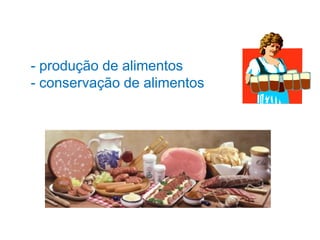 - produção de alimentos
- conservação de alimentos
 