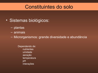 Constituintes do solo

• Sistemas biológicos:
  – plantas
  – animais
  – Microrganismos: grande diversidade e abundância

      Dependendo de:
         nutrientes
         umidade
         aeração
         temperatura
         pH
         interações
 
