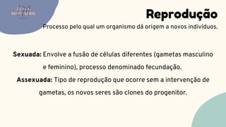 Reprodução
Processo pelo qual um organismo dá origem a novos indivíduos.
LUMA
MONTEIRO
LM
O D O N T O L O G I A
Sexuada: Envolve a fusão de células diferentes (gametas masculino
e feminino), processo denominado fecundação.
Assexuada: Tipo de reprodução que ocorre sem a intervenção de
gametas, os novos seres são clones do progenitor.
 
