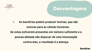 As bactérias podem produzir toxinas, que são
nocivas para as células humanas.
1.
Se estas estiverem presentes em número suficiente e a
pessoa afetada não dispuser de uma imunização
contra elas, o resultado é a doença.
Desvantagens
LUMA
MONTEIRO
LM
O D O N T O L O G I A
Bactérias
 