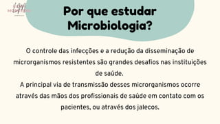 O controle das infecções e a redução da disseminação de
microrganismos resistentes são grandes desafios nas instituições
de saúde.
A principal via de transmissão desses microrganismos ocorre
através das mãos dos profissionais de saúde em contato com os
pacientes, ou através dos jalecos.
Por que estudar
Microbiologia?
LUMA
MONTEIRO
LM
O D O N T O L O G I A
 