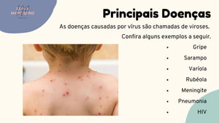 Principais Doenças
As doenças causadas por vírus são chamadas de viroses.
Confira alguns exemplos a seguir.
LUMA
MONTEIRO
LM
O D O N T O L O G I A
Gripe
Sarampo
Varíola
Rubéola
Meningite
Pneumonia
HIV
 