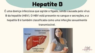 É uma doença infecciosa que agride o fígado, sendo causada pelo vírus
B da hepatite (HBV). O HBV está presente no sangue e secreções, e a
hepatite B é também classificada como uma infecção sexualmente
transmissível.
Hepatite B
LUMA
MONTEIRO
LM
O D O N T O L O G I A
 