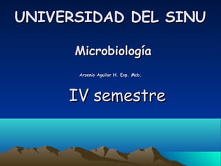 UNIVERSIDAD DEL SINU

      Microbiología
      Arsenio Aguilar H. Esp. Mcb.




     IV semestre
 