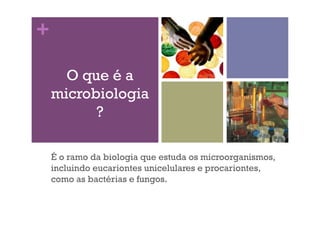 +
É o ramo da biologia que estuda os microorganismos,
incluindo eucariontes unicelulares e procariontes,
como as bactérias e fungos.
O que é a
microbiologia
?
 