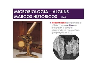MICROBIOLOGIA – ALGUNS
MARCOS HISTÓRICOS 1664
  Robert Hooke foi o primeiro a
utilizar o termo célula ao
descrever a cortiça
observada ao microscópio.
(ampliação de 30X)
 