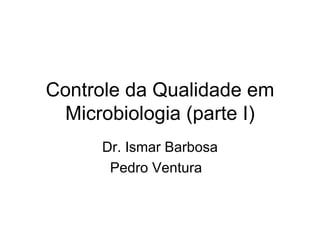 Controle da Qualidade em Microbiologia (parte I) Dr. Ismar Barbosa Pedro Ventura  