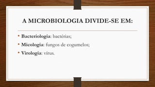 A MICROBIOLOGIA DIVIDE-SE EM:
• Bacteriologia: bactérias;
• Micologia: fungos de cogumelos;
• Virologia: vírus.
 
