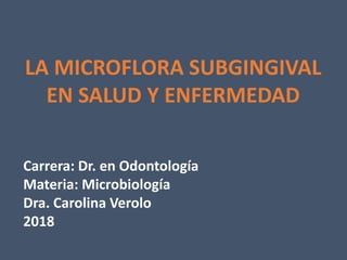 LA MICROFLORA SUBGINGIVAL
EN SALUD Y ENFERMEDAD
Carrera: Dr. en Odontología
Materia: Microbiología
Dra. Carolina Verolo
2018
 