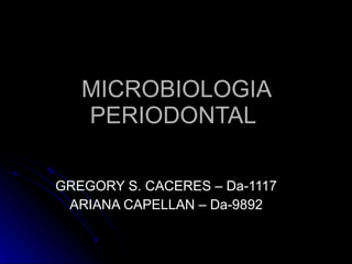 MICROBIOLOGIA PERIODONTAL  GREGORY S. CACERES – Da-1117 ARIANA CAPELLAN – Da-9892 
