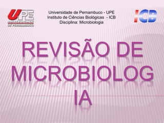 REVISÃO DE
MICROBIOLOG
IA
Universidade de Pernambuco - UPE
Instituto de Ciências Biológicas - ICB
Disciplina: Microbiologia
 