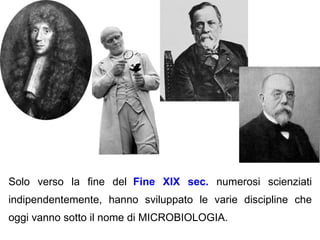 Solo verso la fine del Fine XIX sec. numerosi scienziati
indipendentemente, hanno sviluppato le varie discipline che
oggi vanno sotto il nome di MICROBIOLOGIA.
 