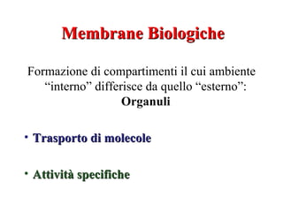 Membrane Biologiche

Formazione di compartimenti il cui ambiente
   “interno” differisce da quello “esterno”:
                   Organuli

• Trasporto di molecole

• Attività specifiche
 