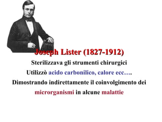 Joseph Lister (1827-1912)
      Sterilizzava gli strumenti chirurgici
     Utilizzò acido carbonilico, calore ecc….
Dimostrando indirettamente il coinvolgimento dei
        microrganismi in alcune malattie
 