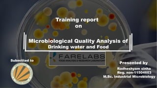 Microbiological Quality Analysis of
Drinking water and Food
Training report
on
Presented by
Radheshyam sinha
Reg. non-11504603
M.Sc. Industrial Microbiology
Submitted to
 